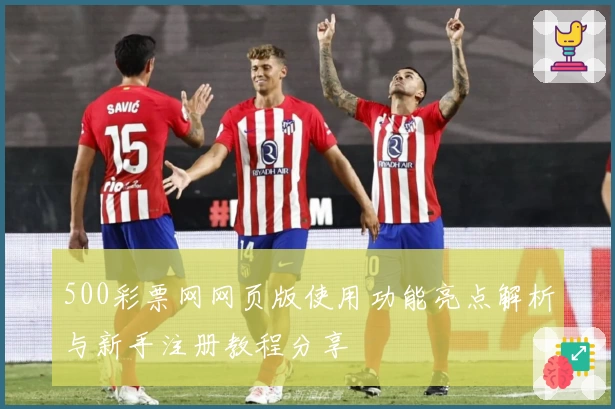 500彩票网网页版使用功能亮点解析与新手注册教程分享