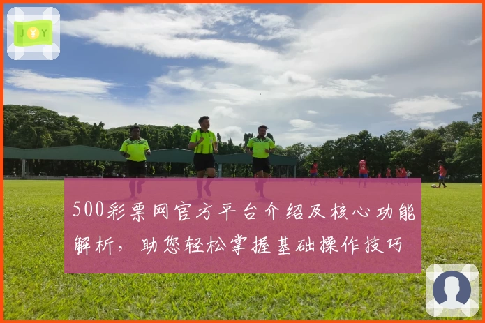 500彩票网官方平台介绍及核心功能解析，助您轻松掌握基础操作技巧