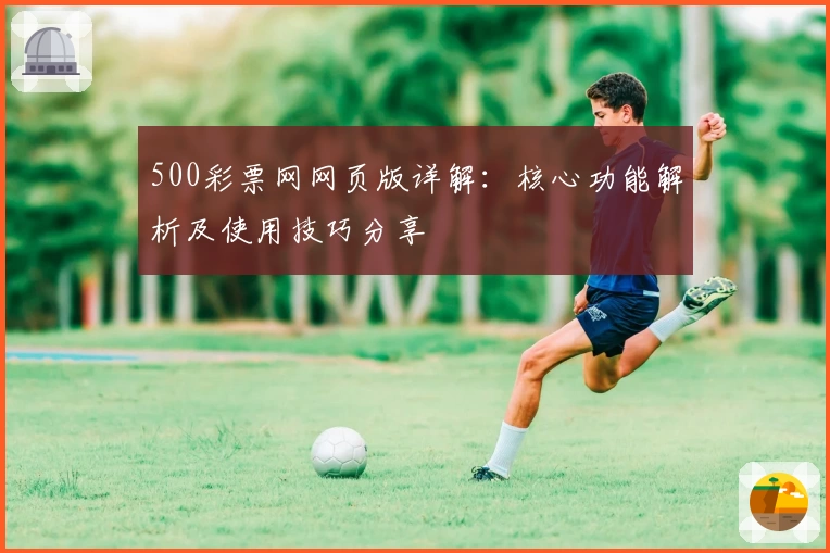500彩票网网页版详解：核心功能解析及使用技巧分享