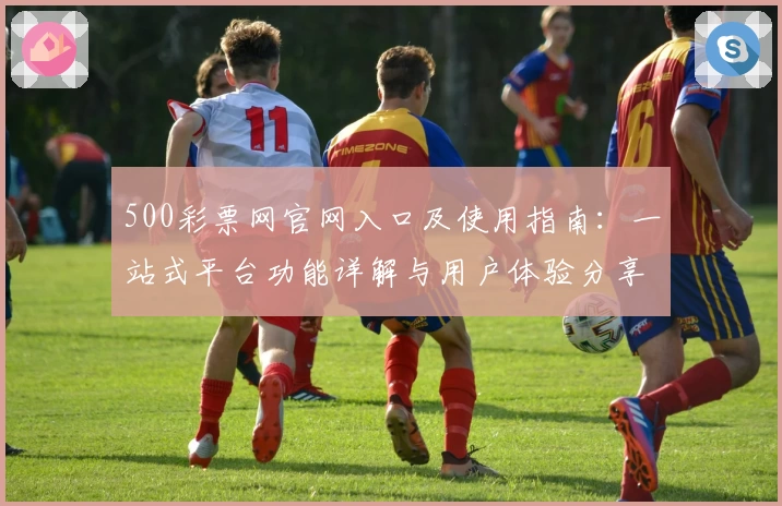 500彩票网官网入口及使用指南：一站式平台功能详解与用户体验分享