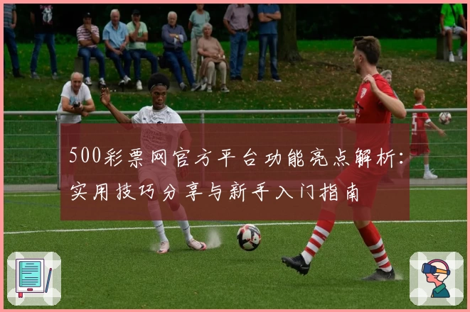 500彩票网官方平台功能亮点解析：实用技巧分享与新手入门指南