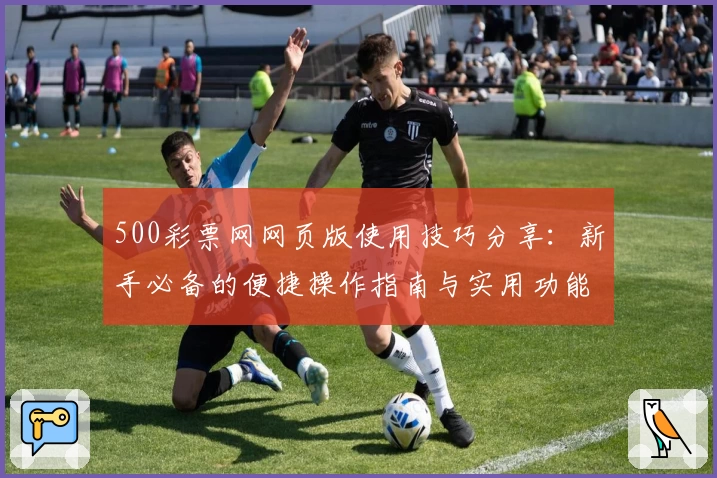 500彩票网网页版使用技巧分享：新手必备的便捷操作指南与实用功能解析