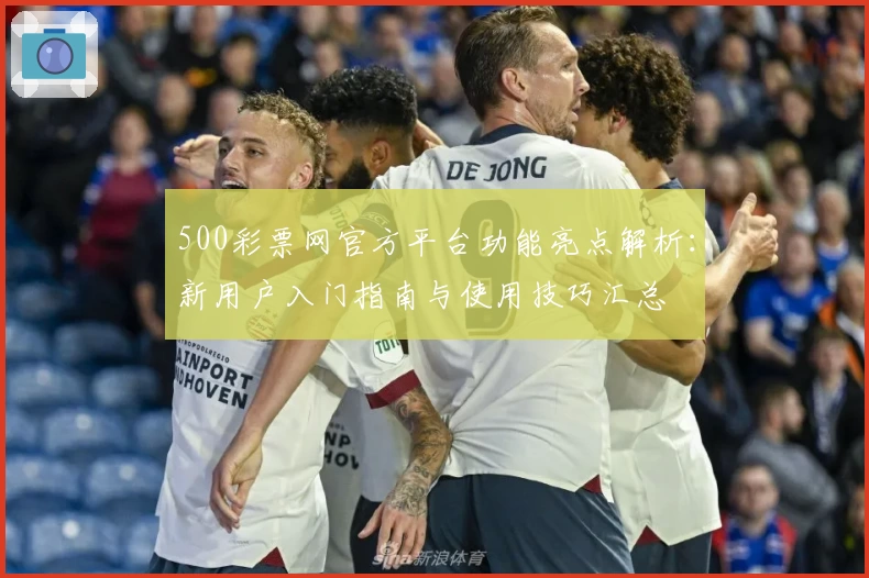 500彩票网官方平台功能亮点解析：新用户入门指南与使用技巧汇总