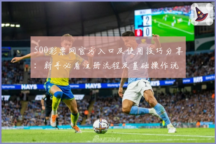 500彩票网官方入口及使用技巧分享：新手必看注册流程及基础操作说明