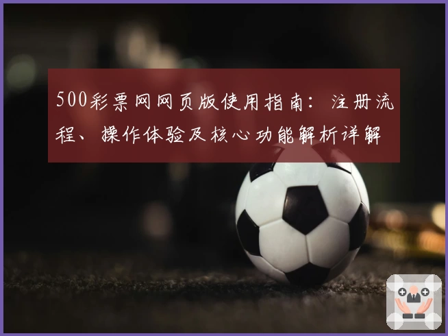 500彩票网网页版使用指南：注册流程、操作体验及核心功能解析详解