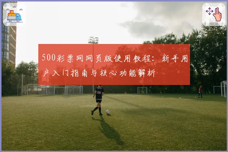 500彩票网网页版使用教程：新手用户入门指南与核心功能解析