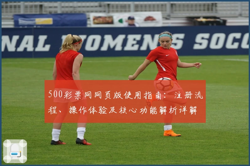 500彩票网网页版使用指南：注册流程、操作体验及核心功能解析详解