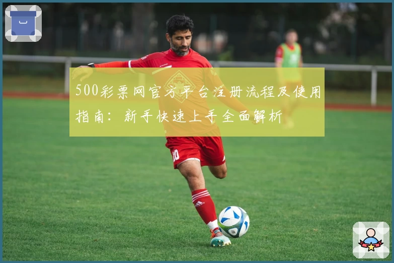 500彩票网官方平台注册流程及使用指南：新手快速上手全面解析
