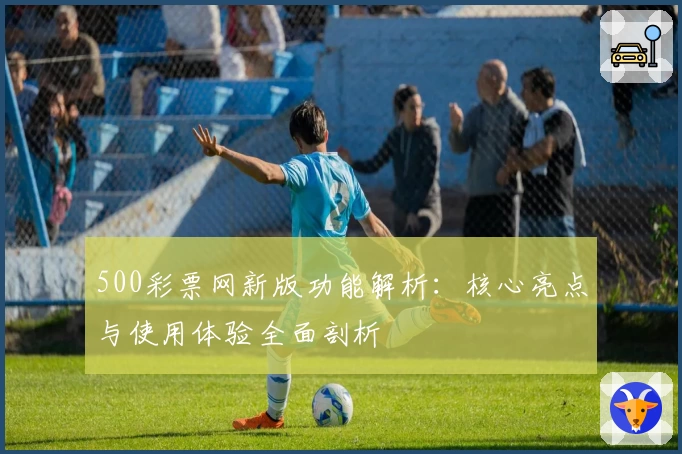 500彩票网新版功能解析：核心亮点与使用体验全面剖析
