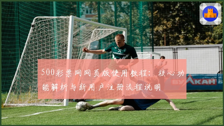 500彩票网网页版使用教程：核心功能解析与新用户注册流程说明