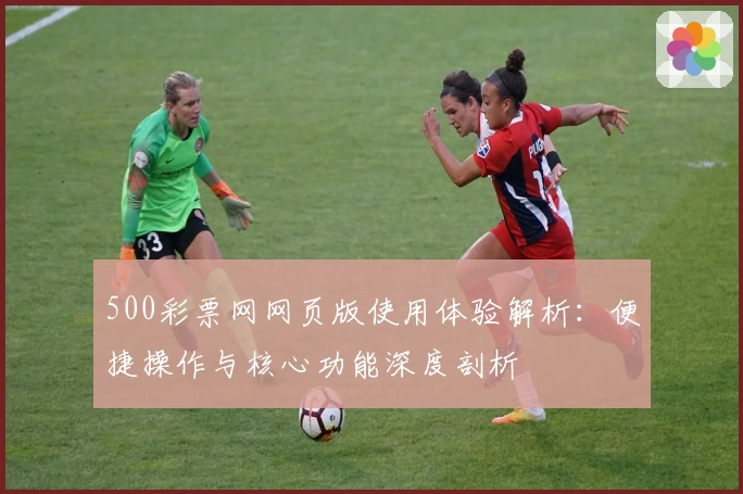 500彩票网网页版使用体验解析：便捷操作与核心功能深度剖析