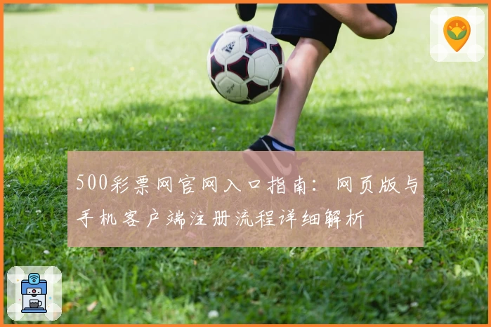 500彩票网官网入口指南：网页版与手机客户端注册流程详细解析