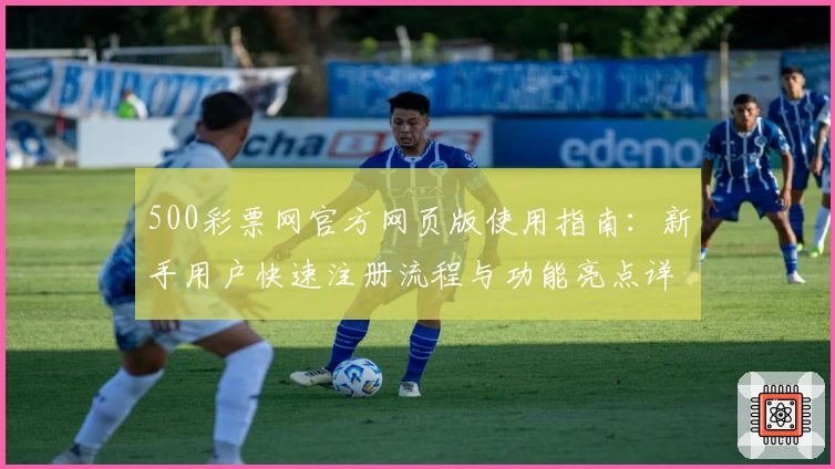 500彩票网官方网页版使用指南:新手用户快速注册流程与功能亮点详解