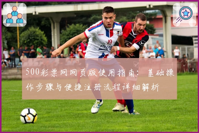 500彩票网网页版使用指南：基础操作步骤与便捷注册流程详细解析