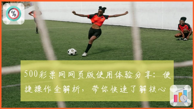 500彩票网网页版使用体验分享：便捷操作全解析，带你快速了解核心功能与优势