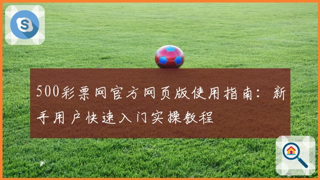 500彩票网官方网页版使用指南：新手用户快速入门实操教程