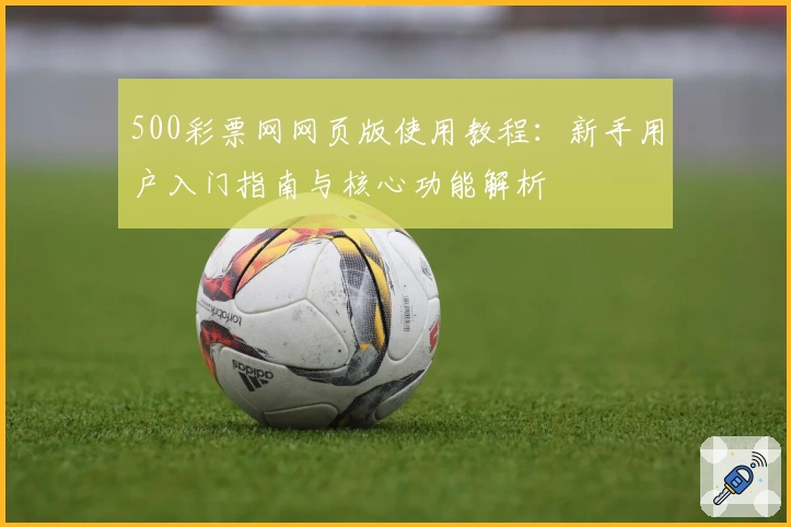 500彩票网网页版使用教程:新手用户入门指南与核心功能解析