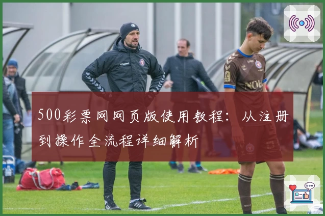 500彩票网网页版使用教程:从注册到操作全流程详细解析