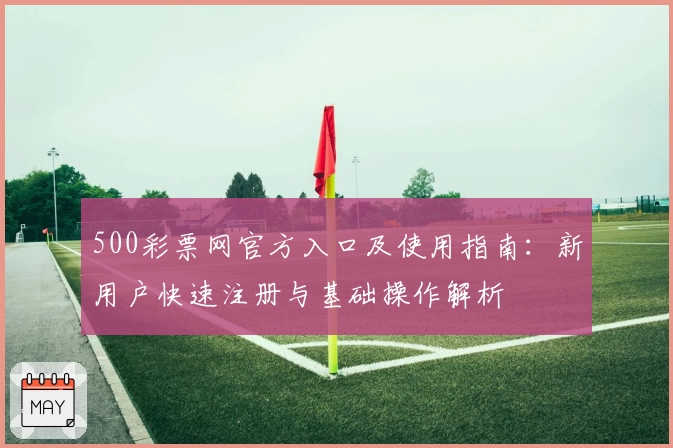 500彩票网官方入口及使用指南：新用户快速注册与基础操作解析