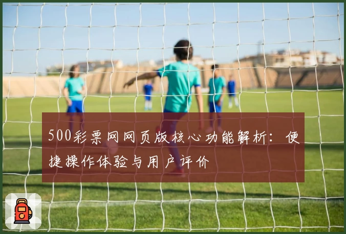 500彩票网网页版核心功能解析：便捷操作体验与用户评价