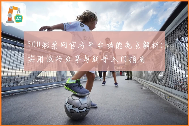 500彩票网官方平台功能亮点解析：实用技巧分享与新手入门指南