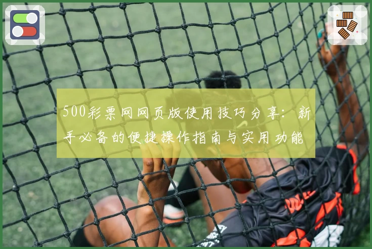 500彩票网网页版使用技巧分享：新手必备的便捷操作指南与实用功能解析