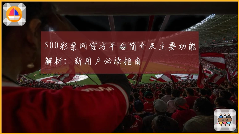 500彩票网官方平台简介及主要功能解析：新用户必读指南