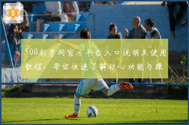 500彩票网官方平台入口说明及使用教程，带你快速了解核心功能与操作流程