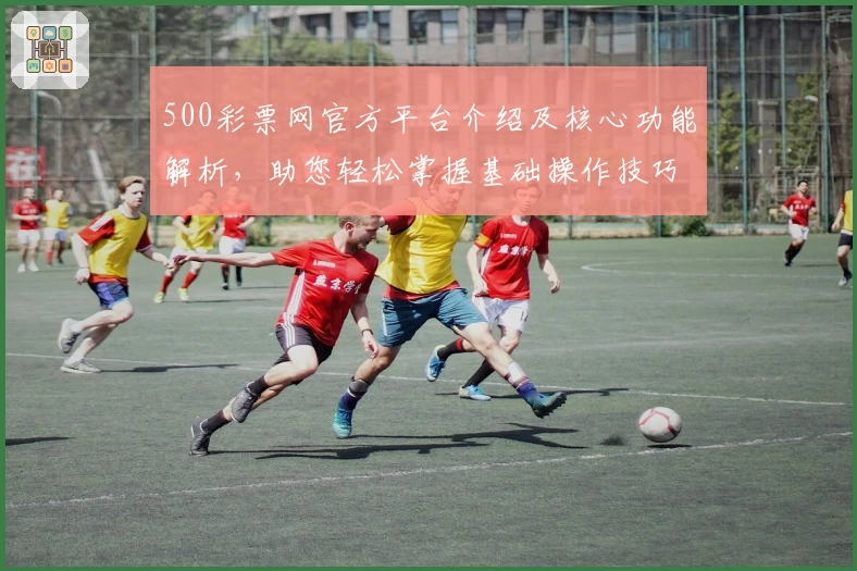500彩票网官方平台介绍及核心功能解析，助您轻松掌握基础操作技巧