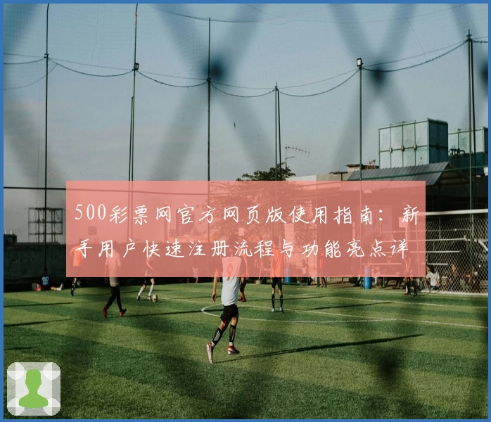 500彩票网官方网页版使用指南：新手用户快速注册流程与功能亮点详解
