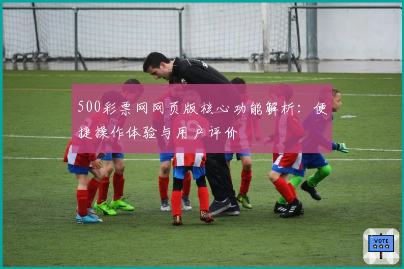 500彩票网网页版核心功能解析：便捷操作体验与用户评价