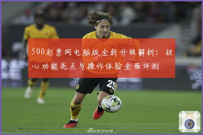 500彩票网电脑版全新升级解析：核心功能亮点与操作体验全面评测